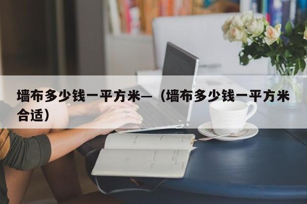 墙布多少钱一平方米—（墙布多少钱一平方米合适）