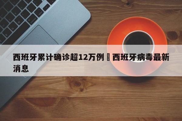 西班牙累计确诊超12万例›西班牙病毒最新消息