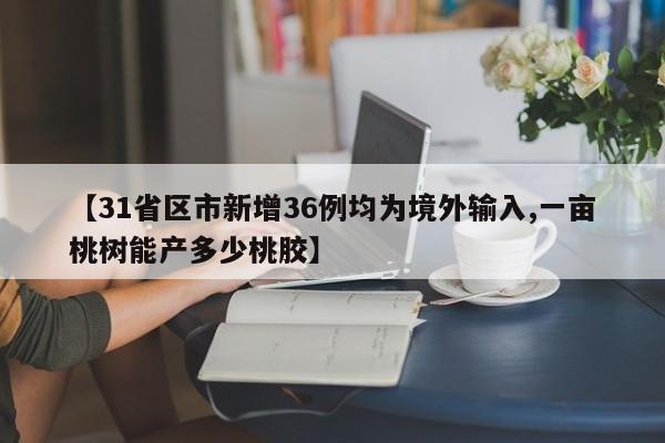 【31省区市新增36例均为境外输入,一亩桃树能产多少桃胶】