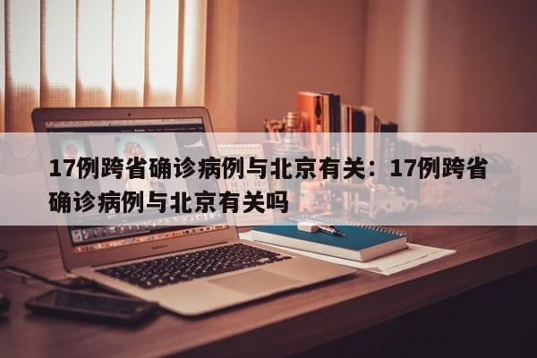 17例跨省确诊病例与北京有关：17例跨省确诊病例与北京有关吗