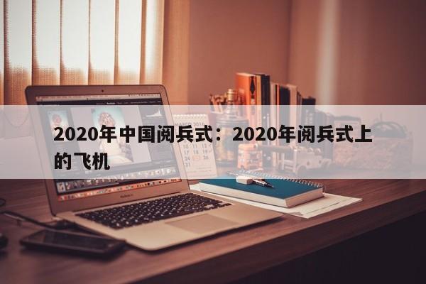 2020年中国阅兵式：2020年阅兵式上的飞机