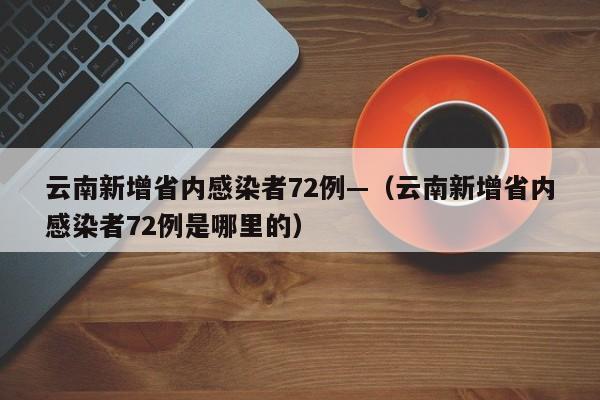 云南新增省内感染者72例—（云南新增省内感染者72例是哪里的）