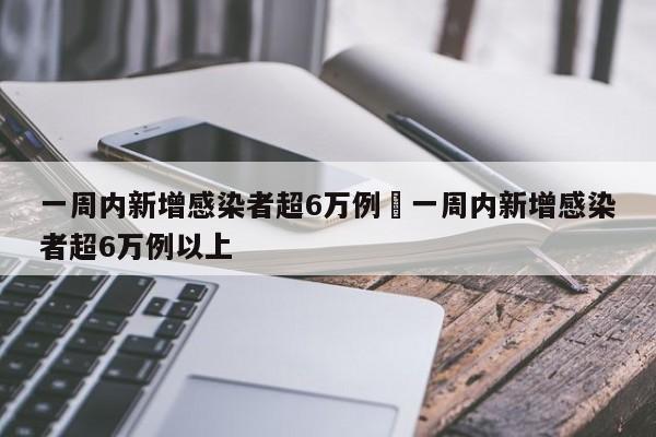 一周内新增感染者超6万例›一周内新增感染者超6万例以上