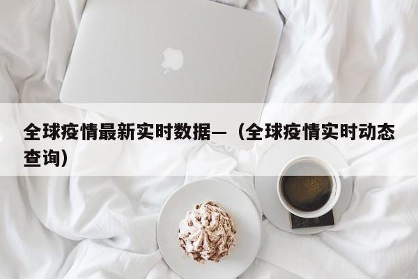 全球疫情最新实时数据—（全球疫情实时动态查询）