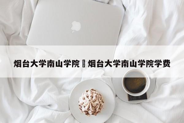 烟台大学南山学院›烟台大学南山学院学费