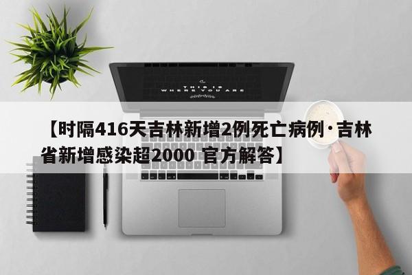 【时隔416天吉林新增2例死亡病例·吉林省新增感染超2000 官方解答】