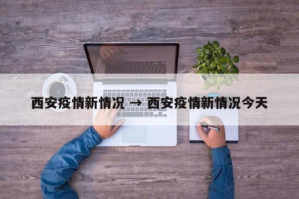 西安疫情新情况 → 西安疫情新情况今天