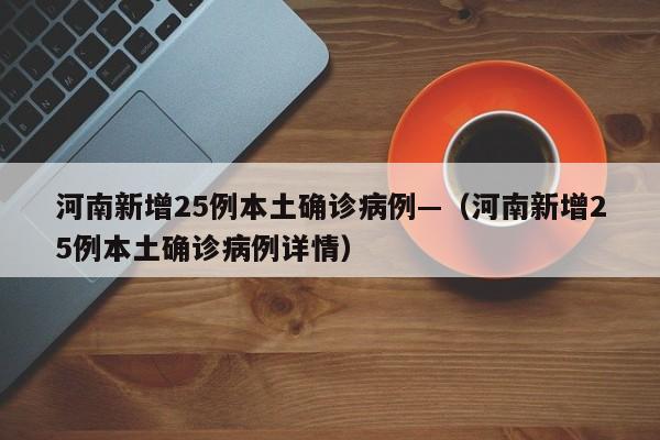 河南新增25例本土确诊病例—（河南新增25例本土确诊病例详情）
