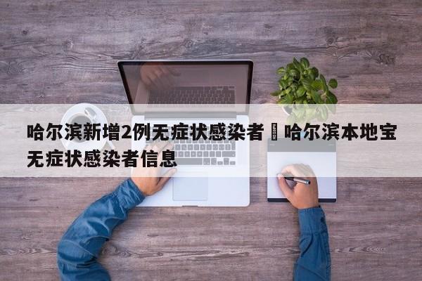 哈尔滨新增2例无症状感染者›哈尔滨本地宝无症状感染者信息