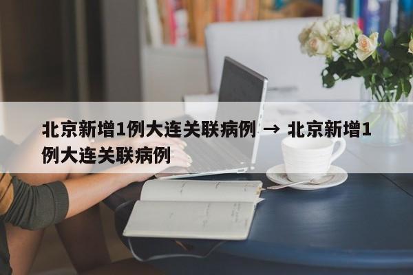 北京新增1例大连关联病例 → 北京新增1例大连关联病例