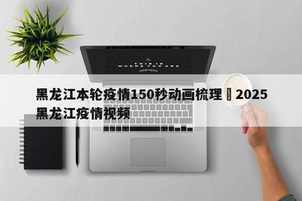 黑龙江本轮疫情150秒动画梳理›2025黑龙江疫情视频