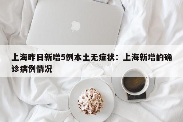 上海昨日新增5例本土无症状：上海新增的确诊病例情况