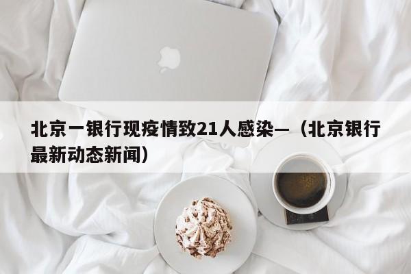 北京一银行现疫情致21人感染—（北京银行最新动态新闻）