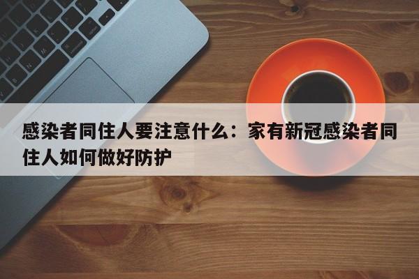 感染者同住人要注意什么：家有新冠感染者同住人如何做好防护