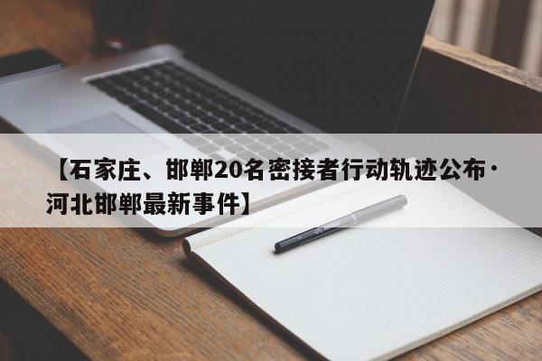【石家庄、邯郸20名密接者行动轨迹公布·河北邯郸最新事件】