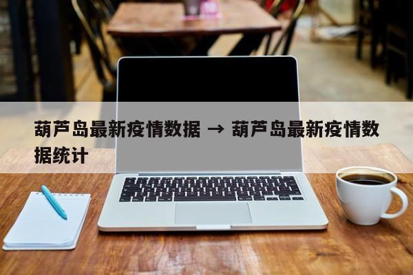 葫芦岛最新疫情数据 → 葫芦岛最新疫情数据统计