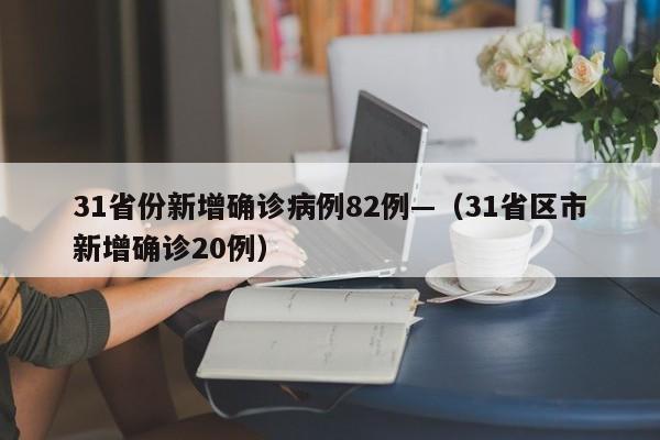 31省份新增确诊病例82例—（31省区市新增确诊20例）