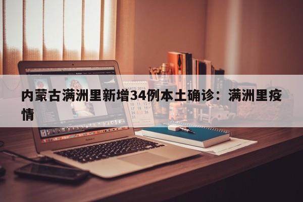 内蒙古满洲里新增34例本土确诊：满洲里疫情