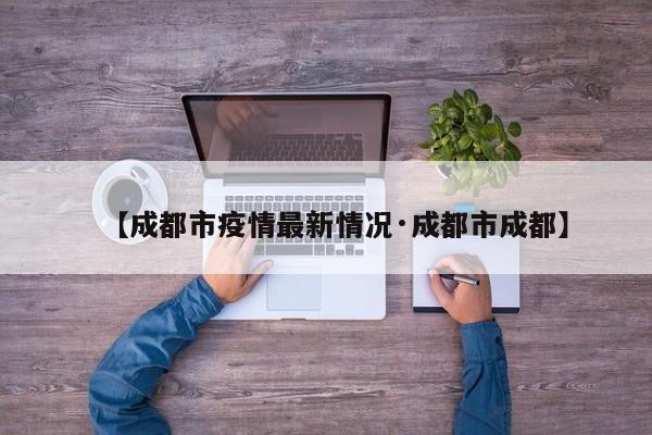 【成都市疫情最新情况·成都市成都】