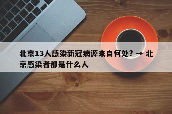 北京13人感染新冠病源来自何处? → 北京感染者都是什么人
