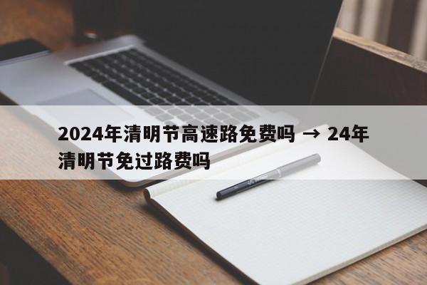 2024年清明节高速路免费吗 → 24年清明节免过路费吗