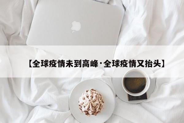 【全球疫情未到高峰·全球疫情又抬头】
