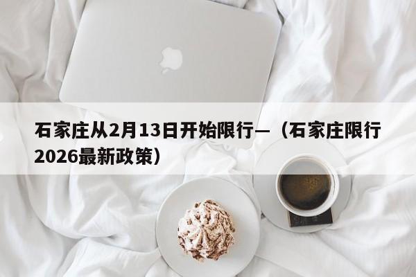 石家庄从2月13日开始限行—（石家庄限行2026最新政策）