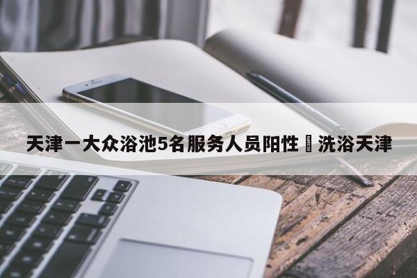 天津一大众浴池5名服务人员阳性›洗浴天津