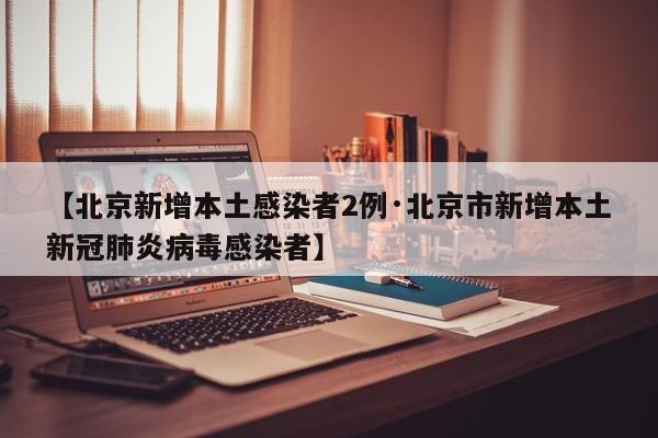 【北京新增本土感染者2例·北京市新增本土新冠肺炎病毒感染者】