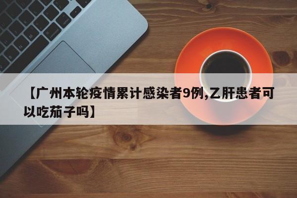 【广州本轮疫情累计感染者9例,乙肝患者可以吃茄子吗】