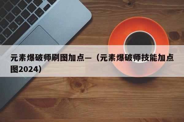 元素爆破师刷图加点—（元素爆破师技能加点图2024）