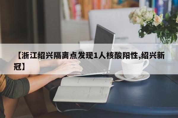 【浙江绍兴隔离点发现1人核酸阳性,绍兴新冠】