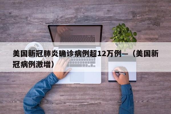 美国新冠肺炎确诊病例超12万例—（美国新冠病例激增）