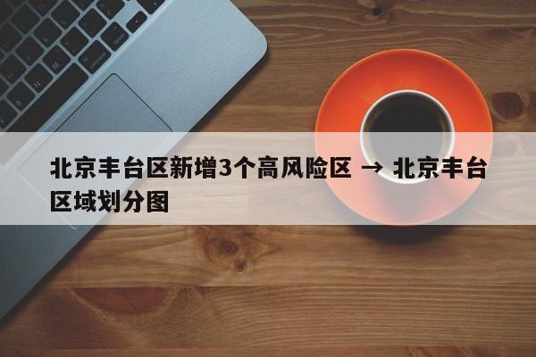 北京丰台区新增3个高风险区 → 北京丰台区域划分图
