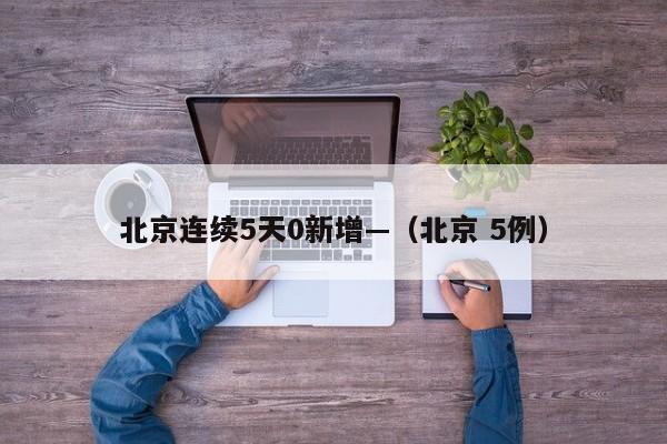 北京连续5天0新增—（北京 5例）