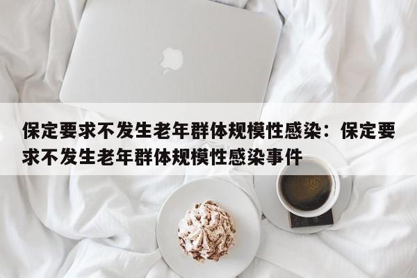 保定要求不发生老年群体规模性感染：保定要求不发生老年群体规模性感染事件