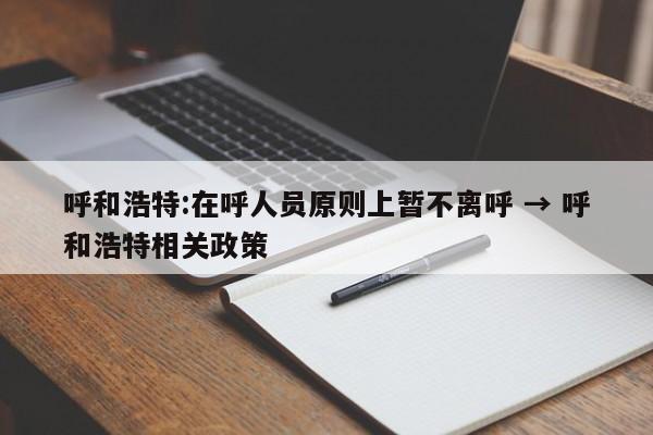 呼和浩特:在呼人员原则上暂不离呼 → 呼和浩特相关政策