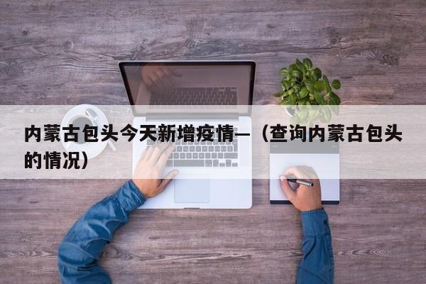 内蒙古包头今天新增疫情—（查询内蒙古包头的情况）