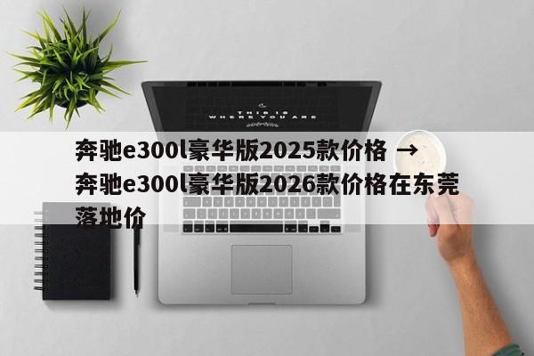 奔驰e300l豪华版2025款价格 → 奔驰e300l豪华版2026款价格在东莞落地价