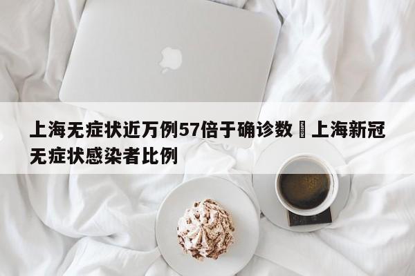 上海无症状近万例57倍于确诊数›上海新冠无症状感染者比例
