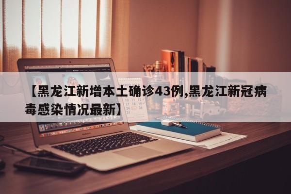 【黑龙江新增本土确诊43例,黑龙江新冠病毒感染情况最新】