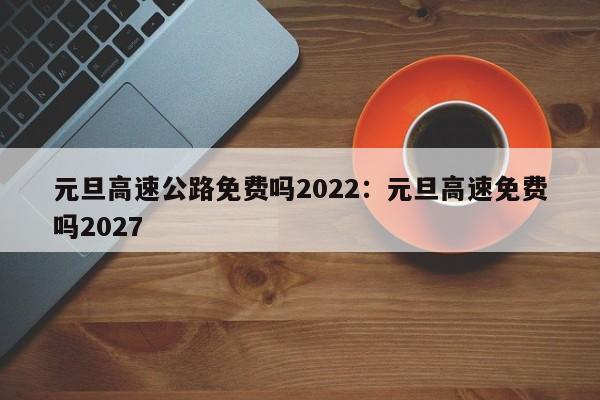 元旦高速公路免费吗2022：元旦高速免费吗2027