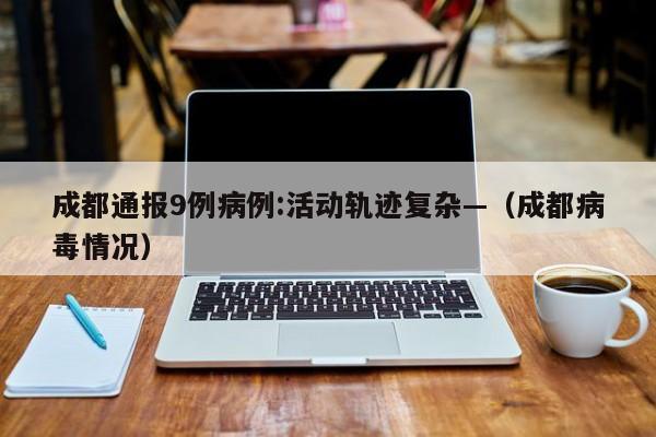 成都通报9例病例:活动轨迹复杂—（成都病毒情况）