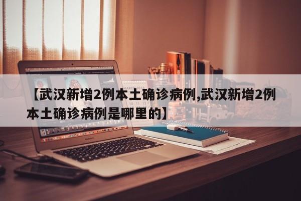 【武汉新增2例本土确诊病例,武汉新增2例本土确诊病例是哪里的】