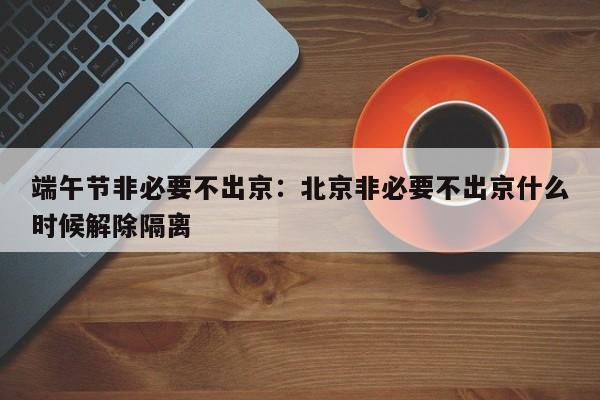 端午节非必要不出京：北京非必要不出京什么时候解除隔离