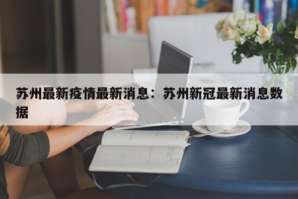 苏州最新疫情最新消息：苏州新冠最新消息数据