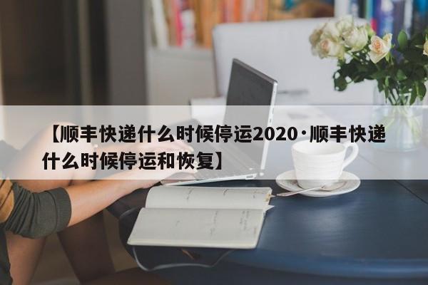 【顺丰快递什么时候停运2020·顺丰快递什么时候停运和恢复】
