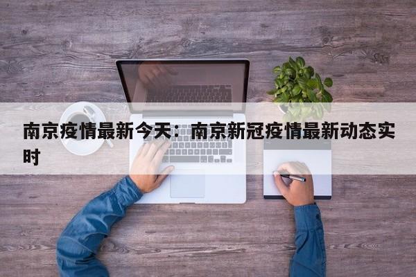 南京疫情最新今天：南京新冠疫情最新动态实时