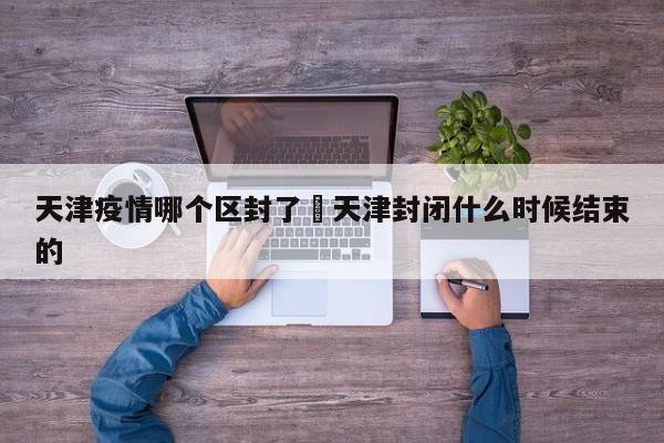天津疫情哪个区封了›天津封闭什么时候结束的
