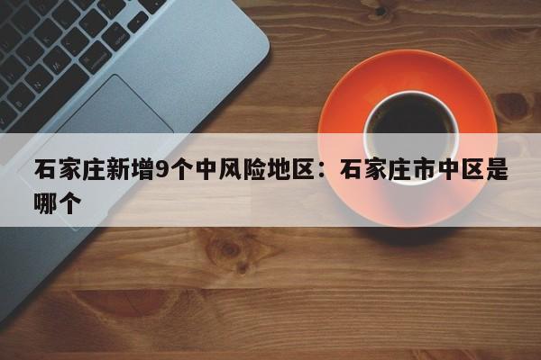石家庄新增9个中风险地区：石家庄市中区是哪个